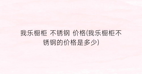 我乐橱柜 不锈钢 价格(我乐橱柜不锈钢的价格是多少)